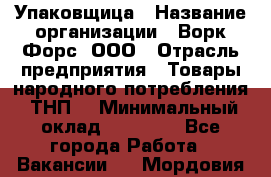 Упаковщица › Название организации ­ Ворк Форс, ООО › Отрасль предприятия ­ Товары народного потребления (ТНП) › Минимальный оклад ­ 27 000 - Все города Работа » Вакансии   . Мордовия респ.